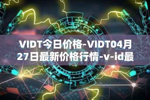 VIDT今日价格-VIDT04月27日最新价格行情-v-id最新走势消息