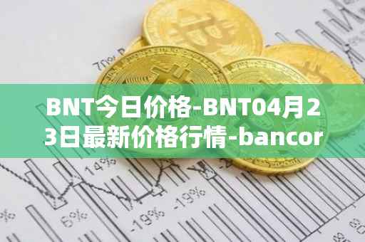BNT今日价格-BNT04月23日最新价格行情-bancor最新走势消息
