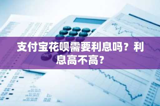 支付宝花呗需要利息吗？利息高不高？