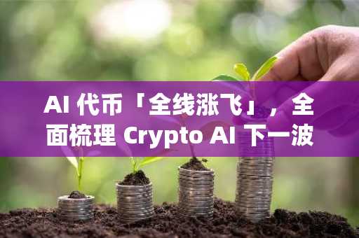 AI 代币「全线涨飞」，全面梳理 Crypto AI 下一波潜在爆点