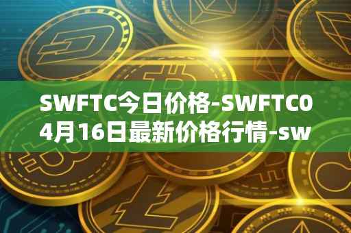 SWFTC今日价格-SWFTC04月16日最新价格行情-swftcoin最新走势消息