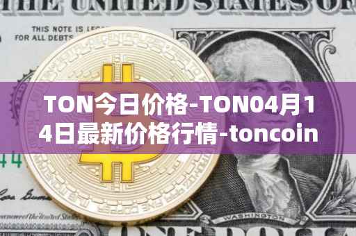 TON今日价格-TON04月14日最新价格行情-toncoin最新走势消息