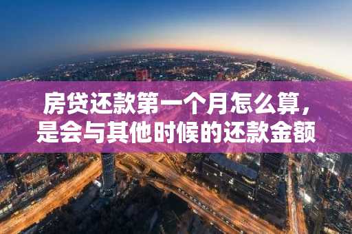 房贷还款第一个月怎么算，是会与其他时候的还款金额不一样吗？