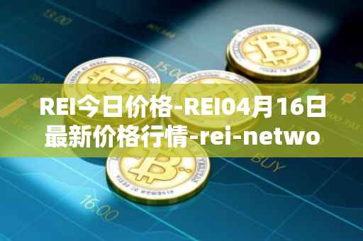 REI今日价格-REI04月16日最新价格行情-rei-network最新走势消息