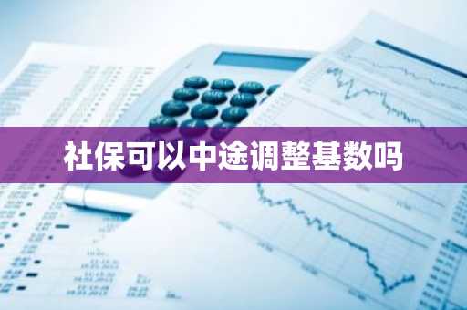 社保可以中途调整基数吗