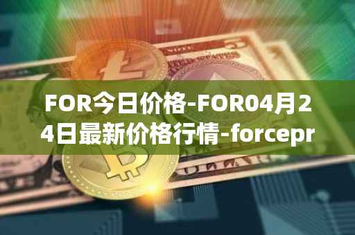 FOR今日价格-FOR04月24日最新价格行情-forceprotocol最新走势消息