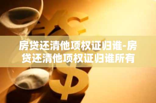 房贷还清他项权证归谁-房贷还清他项权证归谁所有