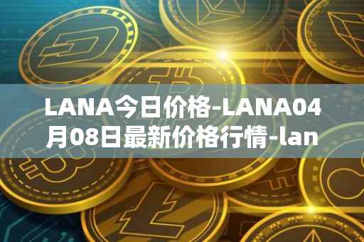 LANA今日价格-LANA04月08日最新价格行情-lanacoin最新走势消息