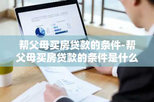 帮父母买房贷款的条件-帮父母买房贷款的条件是什么