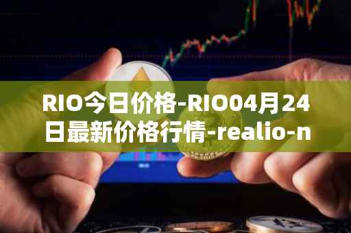 RIO今日价格-RIO04月24日最新价格行情-realio-network最新走势消息