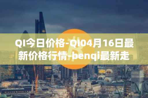 QI今日价格-QI04月16日最新价格行情-benqi最新走势消息