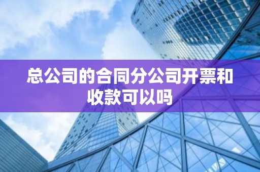 总公司的合同分公司开票和收款可以吗
