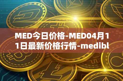 MED今日价格-MED04月11日最新价格行情-medibloc最新走势消息