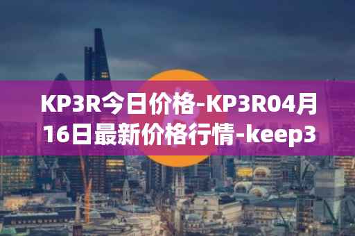 KP3R今日价格-KP3R04月16日最新价格行情-keep3rv1最新走势消息