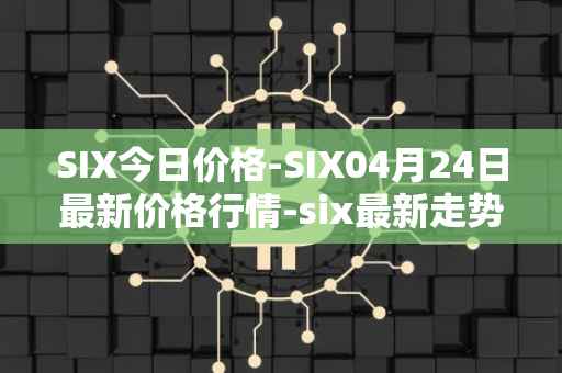 SIX今日价格-SIX04月24日最新价格行情-six最新走势消息