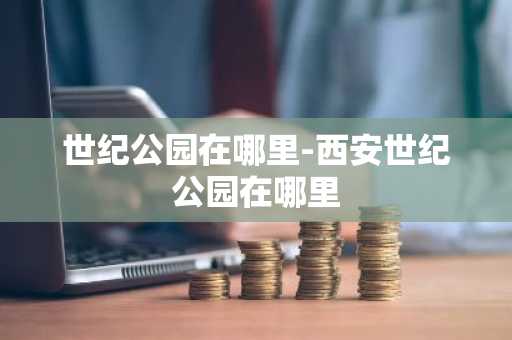 世纪公园在哪里-西安世纪公园在哪里