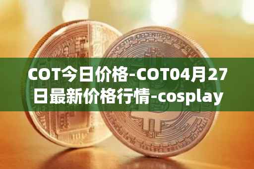 COT今日价格-COT04月27日最新价格行情-cosplay-token最新走势消息