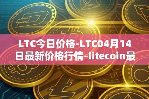 LTC今日价格-LTC04月14日最新价格行情-litecoin最新走势消息