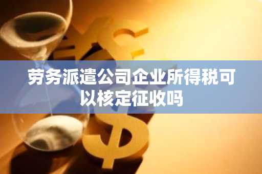 劳务派遣公司企业所得税可以核定征收吗