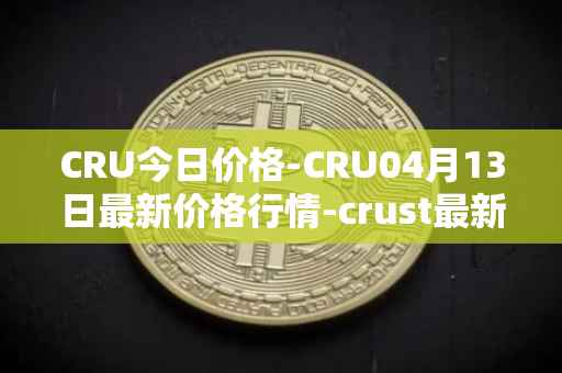 CRU今日价格-CRU04月13日最新价格行情-crust最新走势消息