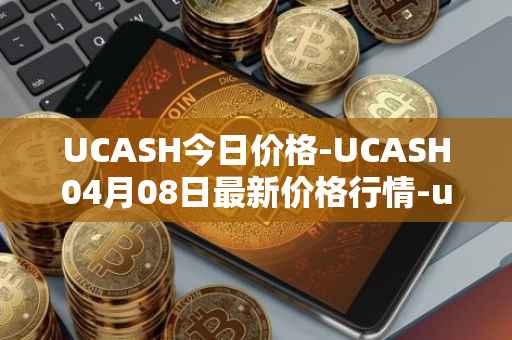UCASH今日价格-UCASH04月08日最新价格行情-ucash最新走势消息