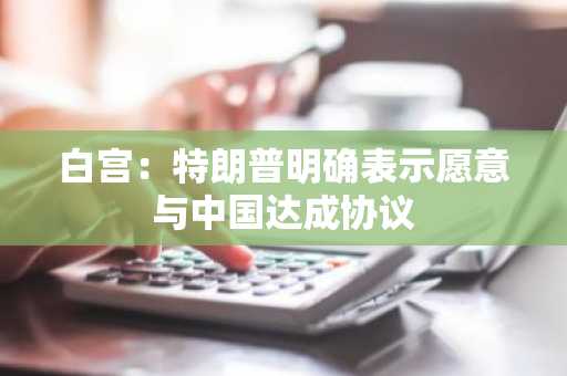 白宫：特朗普明确表示愿意与中国达成协议