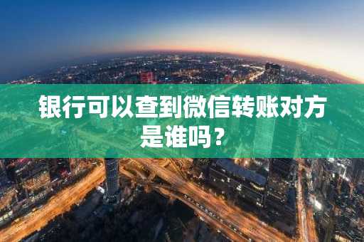 银行可以查到微信转账对方是谁吗？