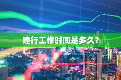 建行工作时间是多久？