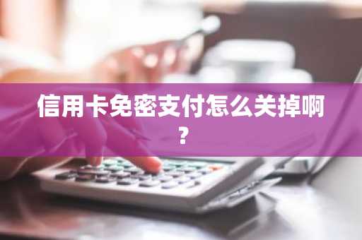 信用卡免密支付怎么关掉啊？
