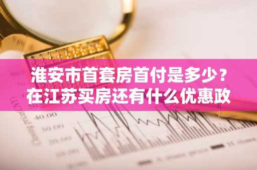 淮安市首套房首付是多少？在江苏买房还有什么优惠政策。