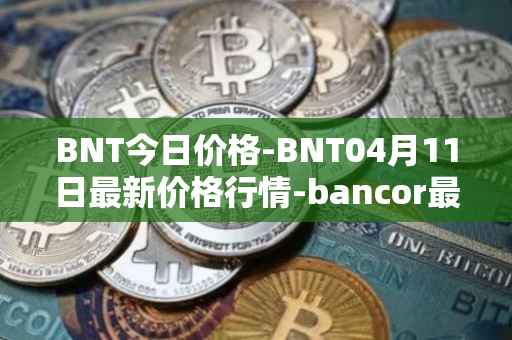 BNT今日价格-BNT04月11日最新价格行情-bancor最新走势消息