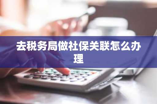 去税务局做社保关联怎么办理