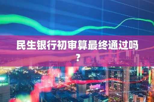 民生银行初审算最终通过吗？