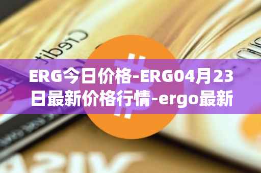 ERG今日价格-ERG04月23日最新价格行情-ergo最新走势消息