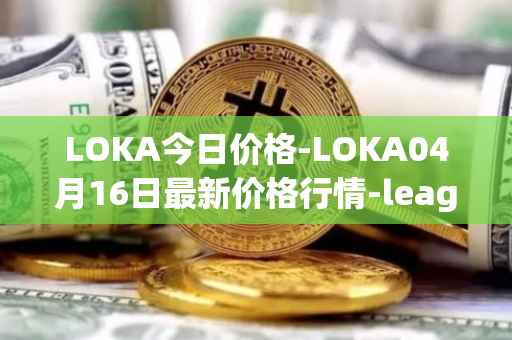 LOKA今日价格-LOKA04月16日最新价格行情-leagueofkingdomsarena最新走势消息
