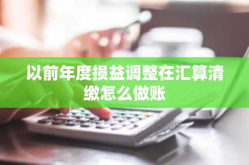 以前年度损益调整在汇算清缴怎么做账