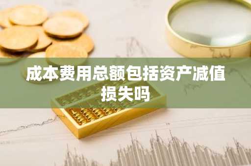 成本费用总额包括资产减值损失吗