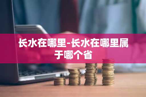 长水在哪里-长水在哪里属于哪个省