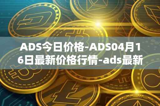 ADS今日价格-ADS04月16日最新价格行情-ads最新走势消息
