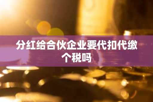分红给合伙企业要代扣代缴个税吗