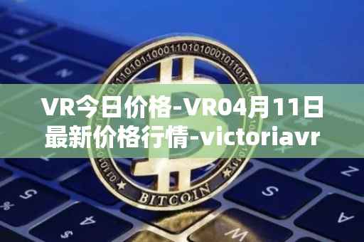VR今日价格-VR04月11日最新价格行情-victoriavrtokens最新走势消息