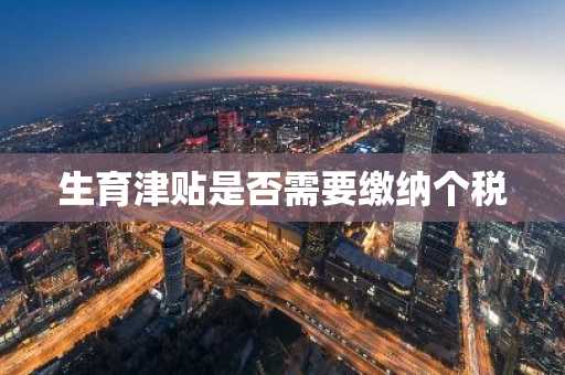生育津贴是否需要缴纳个税