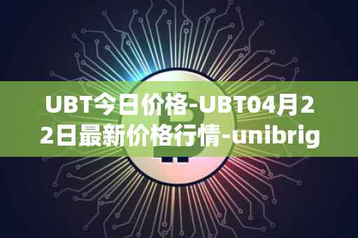 UBT今日价格-UBT04月22日最新价格行情-unibright最新走势消息