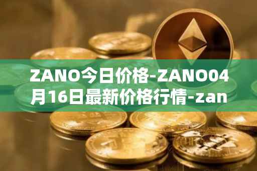 ZANO今日价格-ZANO04月16日最新价格行情-zano最新走势消息