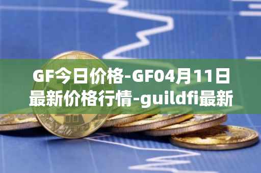 GF今日价格-GF04月11日最新价格行情-guildfi最新走势消息