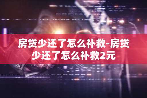 房贷少还了怎么补救-房贷少还了怎么补救2元