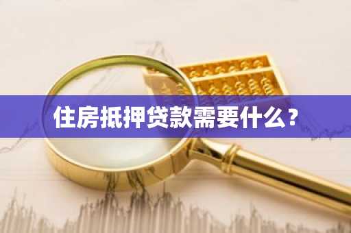 住房抵押贷款需要什么？