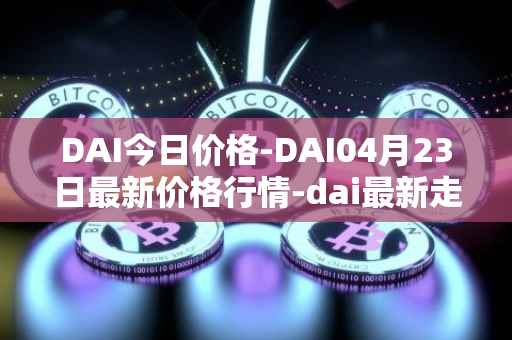 DAI今日价格-DAI04月23日最新价格行情-dai最新走势消息