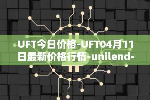 UFT今日价格-UFT04月11日最新价格行情-unilend-finance最新走势消息