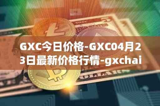 GXC今日价格-GXC04月23日最新价格行情-gxchain最新走势消息